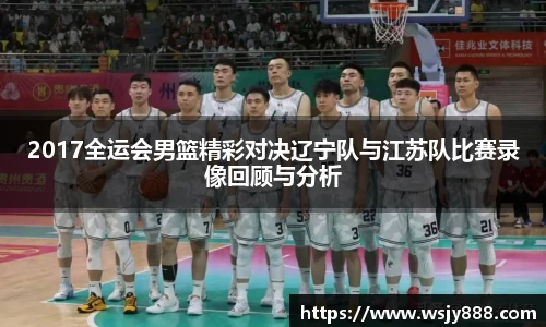 2017全运会男篮精彩对决辽宁队与江苏队比赛录像回顾与分析