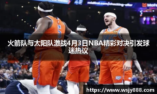 火箭队与太阳队激战4月3日NBA精彩对决引发球迷热议